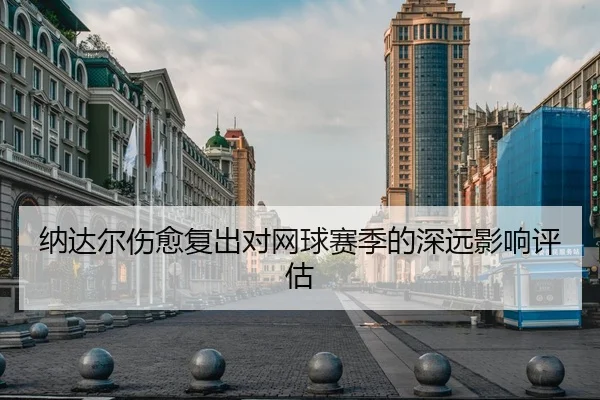 纳达尔伤愈复出对网球赛季的深远影响评估